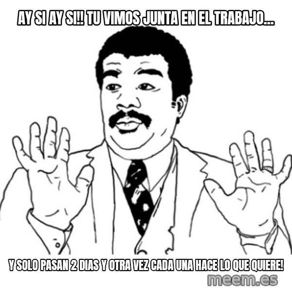 AY SI meme: AY SI AY SI!! Tu vimos junta en el trabajo... / Y solo pasan 2 dias y otra vez cada una hace lo que quiere!