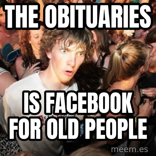 Sudden Realization Ralph meme: The obituaries / is Facebook for old people