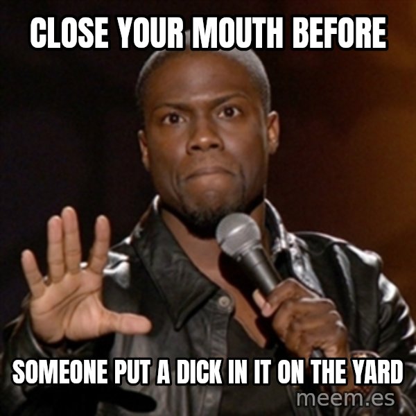 Kevin Hart meme: Close your mouth before / someone put a dick in it on the yard