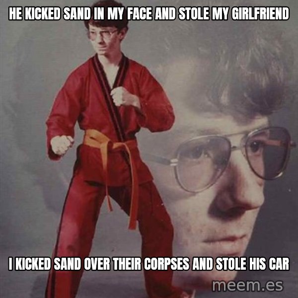 PTSD Karate Kyle meme: He kicked sand in my face and stole my girlfriend / I kicked sand over their corpses and stole his car