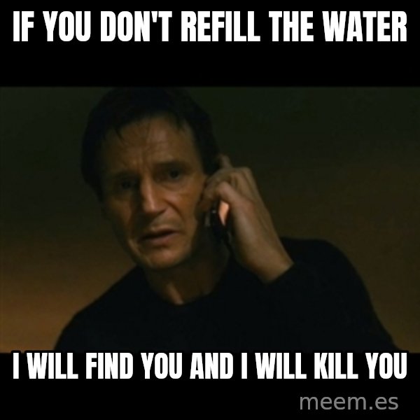 liam neeson taken meme: If you don't refill the water / I will find you and i will kill you