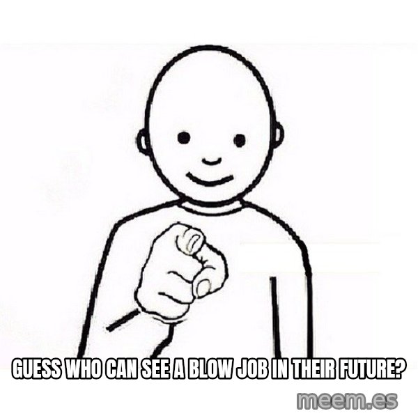 GUESS WHO YOU meme: Guess who can see a blow job in their future?