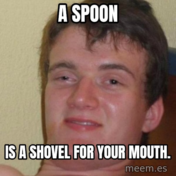 really high guy meme: a spoon / is a shovel for your mouth.