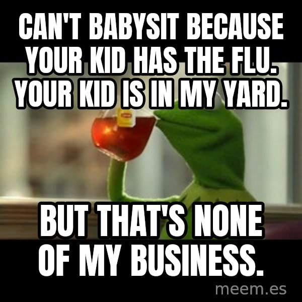 Kermit The Frog Drinking Tea meme: Can't babysit because your kid has the flu. Your kid is in my yard. / But that's none of my business.