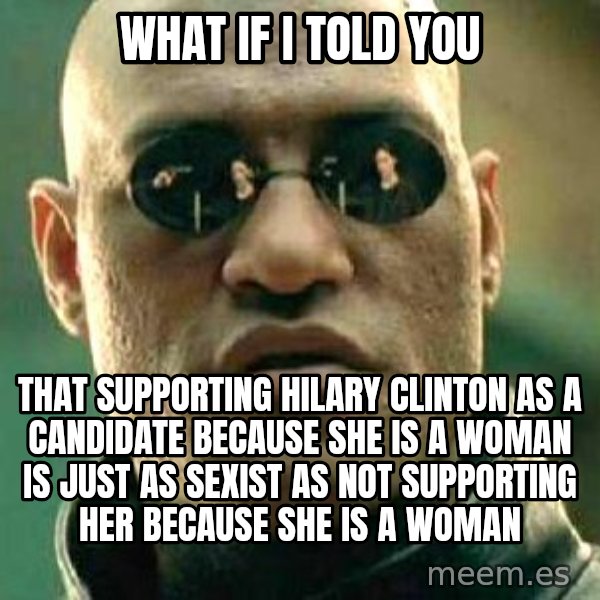 What if I told you / Matrix Morpheus meme: WHat if I told you / That supporting Hilary Clinton as a candidate because she is a woman is just as sexist as not supporting her because she is a woman