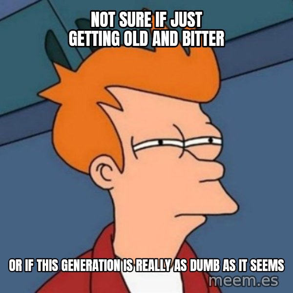 Not sure if troll meme: not sure if just getting old and bitter / or if this generation is really as dumb as it seems