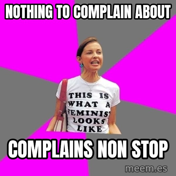 Feminist Cunt meme: nothing to complain about / complains non stop