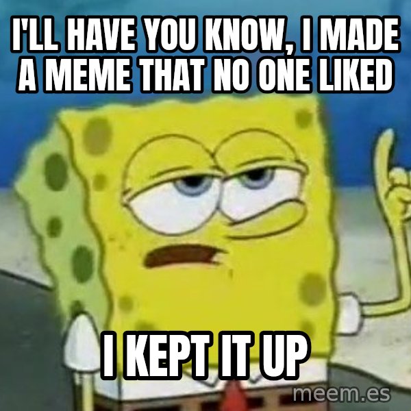 Tough Spongebob meme: I'll have you know, I made a meme that no one liked / I kept it up