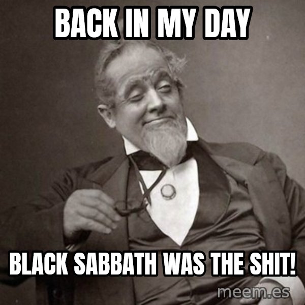 1889 [10] guy meme: Back in my day / Black Sabbath was the shit!