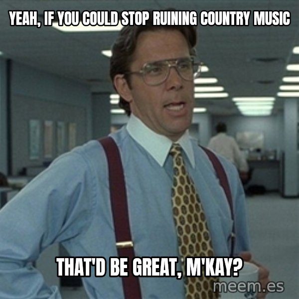 Bill Lumbergh meme: yeah, if you could stop ruining country music / That'd be great, m'kay?