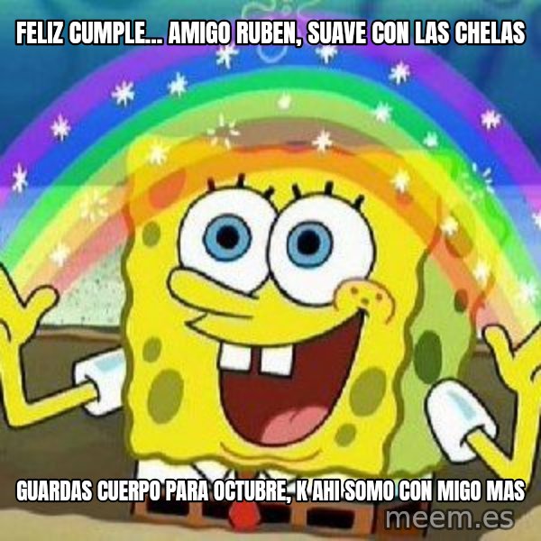Imagination meme: FELIZ CUMPLE... AMIGO RUBEN, SUAVE CON LAS CHELAS / GUARDAS CUERPO PARA OCTUBRE, K AHI SOMO CON MIGO MAS