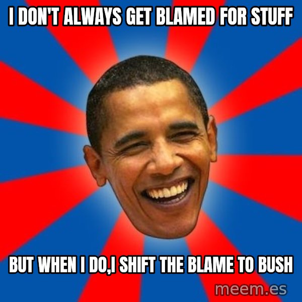 Obama meme: I don't always get blamed for stuff / But when I do,I shift the blame to Bush