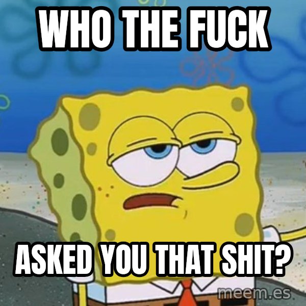 I'll have you know Spongebob meme: who the fuck / asked you that shit?