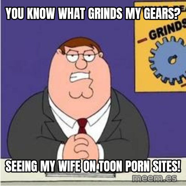 Grinds My Gears Peter Griffin meme: You know what grinds my gears? / Seeing my wife on toon porn sites!