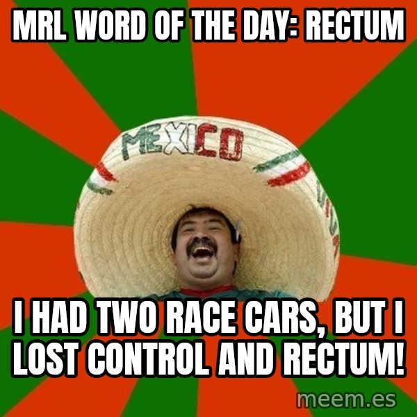 Successful Mexican meme: MRL WORD OF THE DAY: RECTUM / I HAD TWO RACE CARS, BUT I LOST CONTROL AND RECTUM!