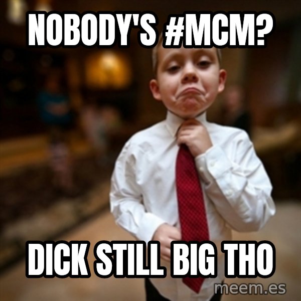 Alright Then Business Kid meme: NOBODY'S #MCM? / DICK STILL BIG THO