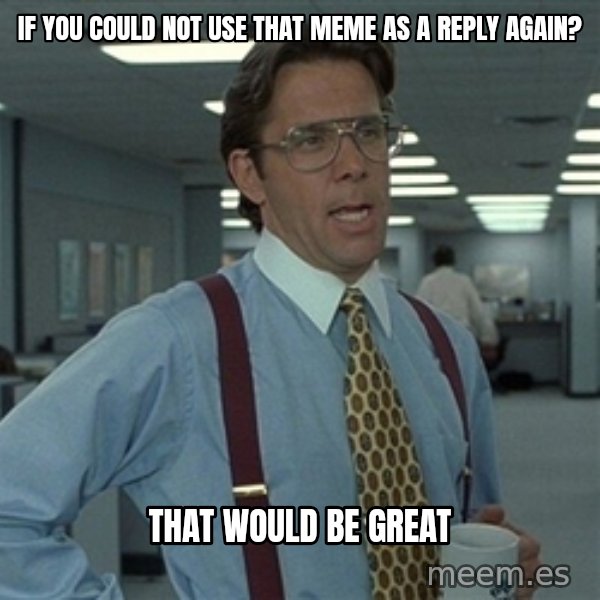 Bill Lumbergh meme: if you could not use that meme as a reply again? / that would be great