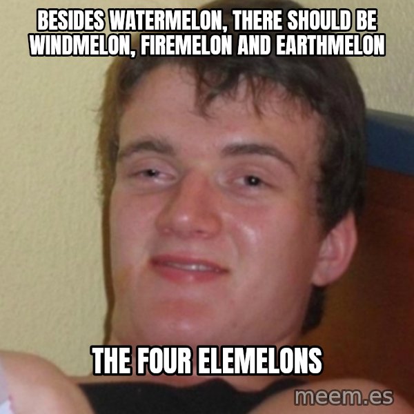 Stoner Stanley meme: Besides watermelon, there should be windmelon, firemelon and earthmelon / the four elemelons