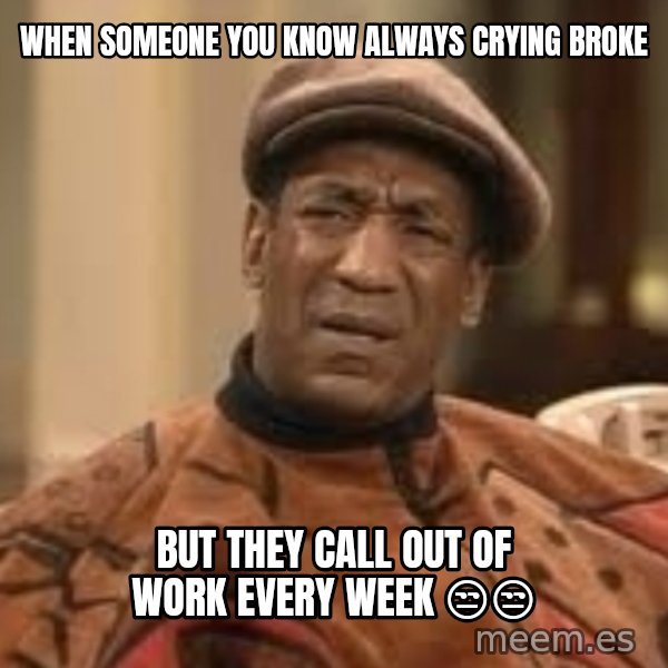 Confused Bill Cosby  meme: When someone you know always crying broke / But they call out of work every week 😒😒