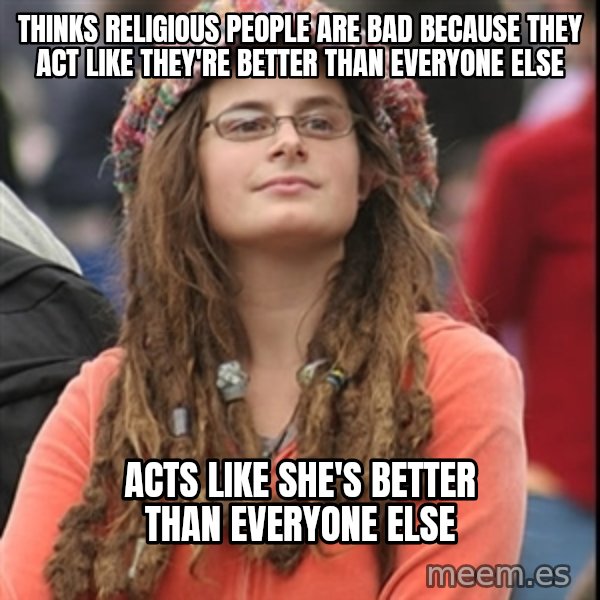 College Liberal meme: Thinks religious people are bad because they act like they're better than everyone else / Acts like she's better than everyone else