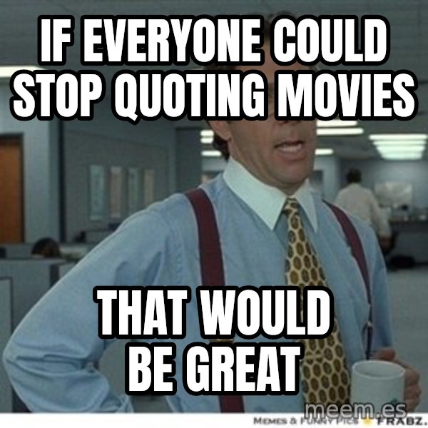 Office Space That Would Be Great meme: If everyone could stop quoting movies / that would be great