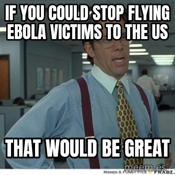 Office Space That Would Be Great meme: If you could stop flying ebola victims to the us / That would be great