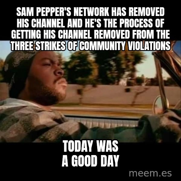 Ice Cube- Today was a Good day meme: sam pepper's network has removed his channel and he's the process of getting his channel removed from the three strikes of community violations / today was a good day