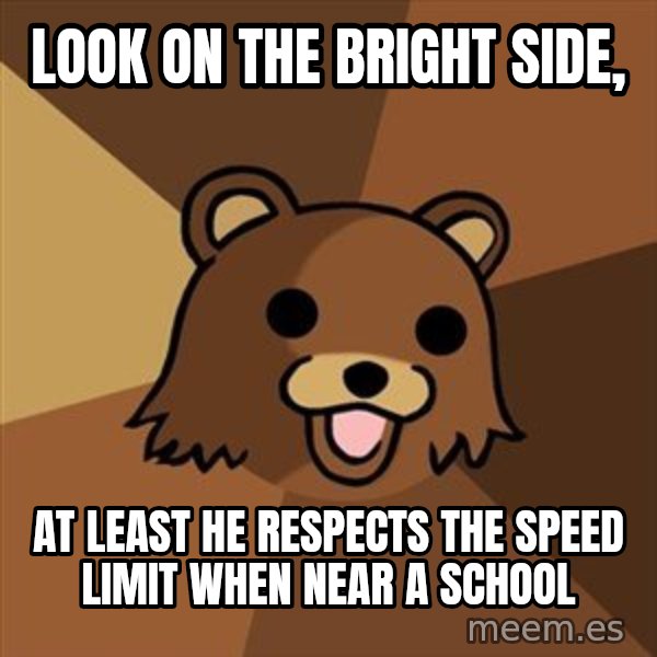 Pedobear meme: Look on the bright side, / at least he respects the speed limit when near a school