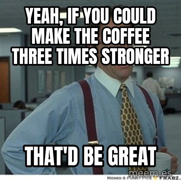 That would be great meme: yeah, if you could make the coffee three times stronger / that'd be great