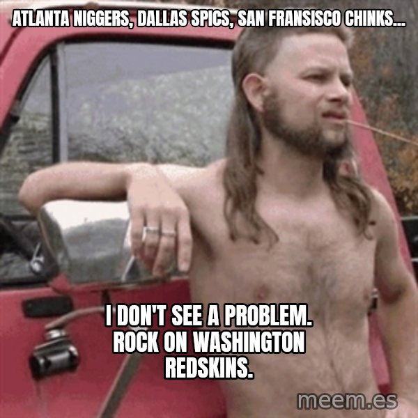 Almost Politically Correct Redneck meme: Atlanta Niggers, Dallas Spics, San Fransisco Chinks... / I don't see a problem.  Rock on Washington Redskins.