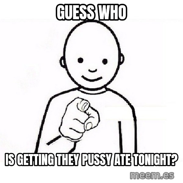 GUESS WHO YOU meme: Guess who / Is getting they pussy ate tonight?