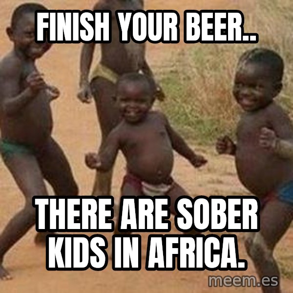 african children dancing meme: Finish your beer.. / there are sober kids in Africa.