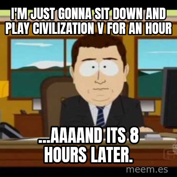 south park aand it's gone meme: I'm just gonna sit down and play Civilization V for an hour / ...aaaand its 8 hours later.