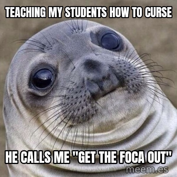 Awkward Seal meme: Teaching my students how to curse / he calls me "get the foca out"