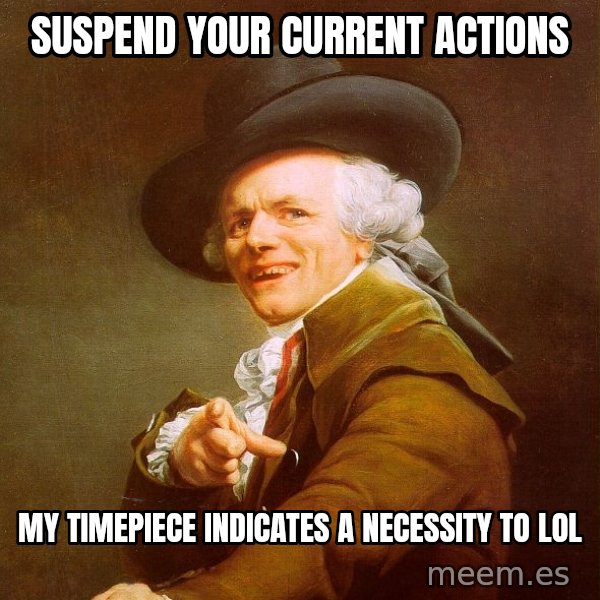 Joseph Ducreux meme: SUSPEND YOUR CURRENT ACTIONS / MY TIMEPIECE INDICATES A NECESSITY TO LOL