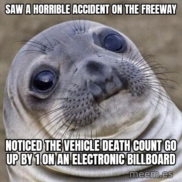Awkward Seal meme: Saw a horrible accident on the freeway / Noticed the vehicle death count go up by 1 on an electronic billboard