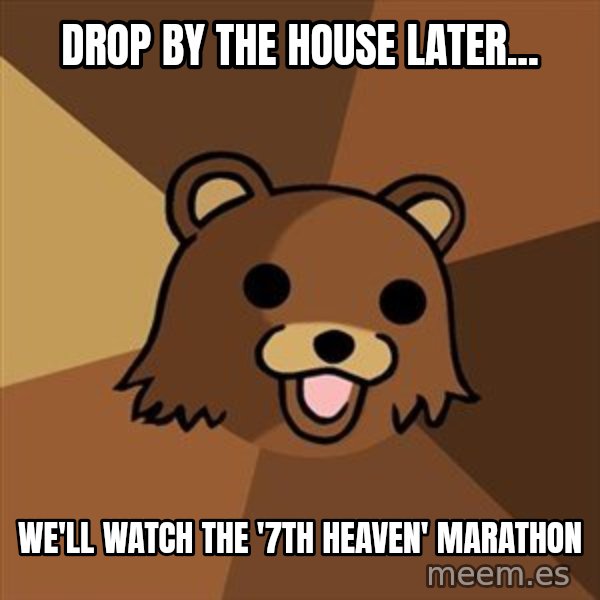 Pedobear meme: drop by the house later... / we'll watch the '7th heaven' marathon