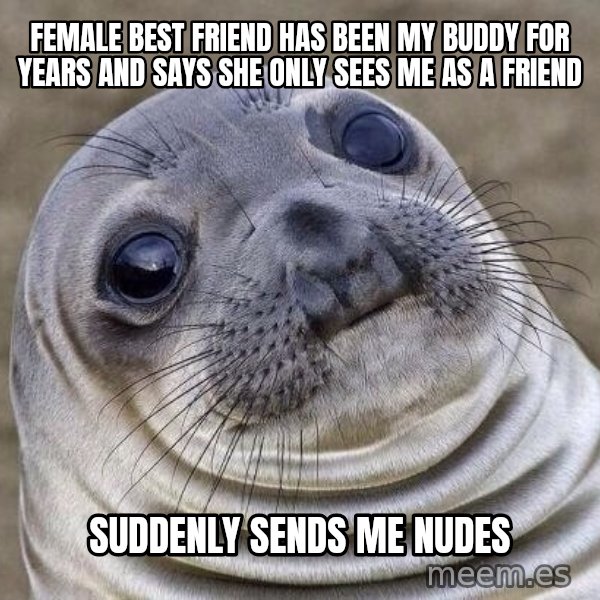 Awkward Seal meme: Female best friend has been my buddy for years and says she only sees me as a friend / Suddenly sends me nudes