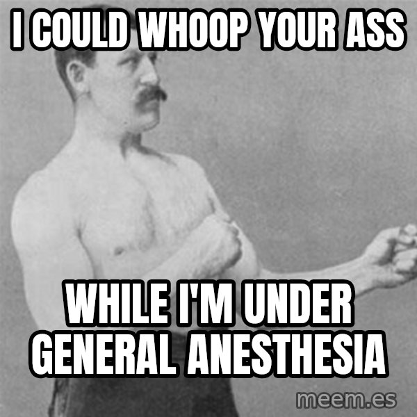 overly manlyman meme: i could whoop your ass / while i'm under general anesthesia