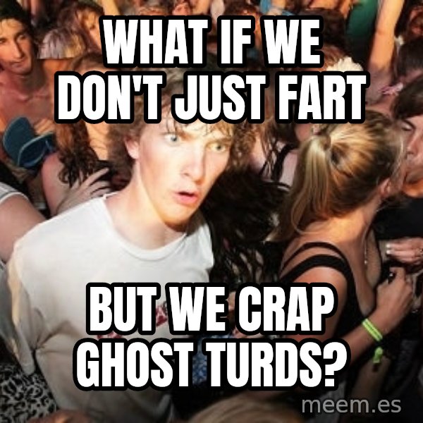 Sudden Realization Ralph meme: What if we don't just fart / but we crap ghost turds?