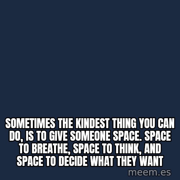 Blank Black meme: sometimes the kindest thing you can do, is to give someone space.  Space to breathe, space to think, and space to decide what they want