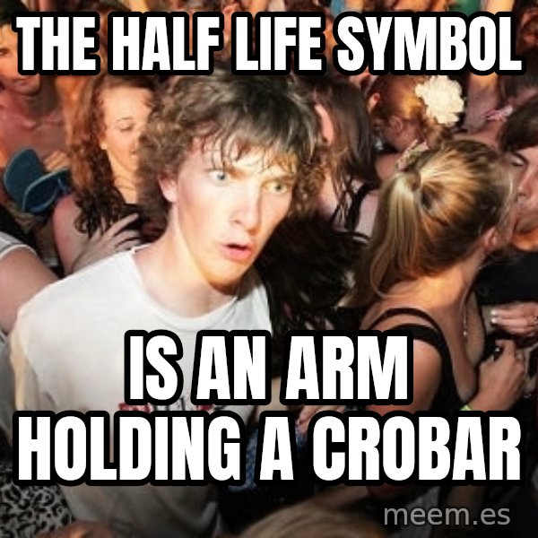 Sudden Realization Ralph meme: the half life symbol / is an arm holding a crobar