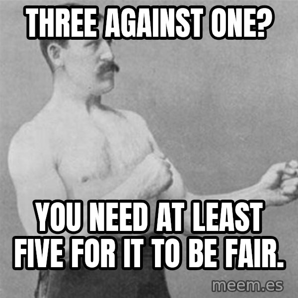 overly manlyman meme: three against one? / You need at least five for it to be fair.