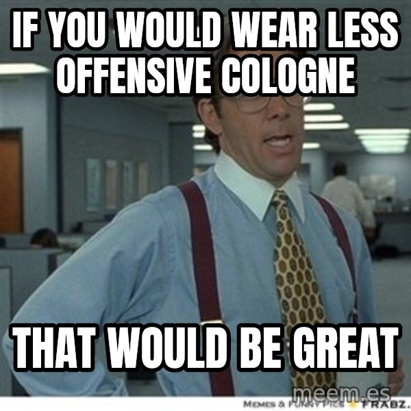 That would be great meme: if you would wear less offensive Cologne / That would be great