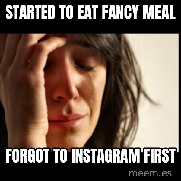 First World Problems meme: STARTED TO EAT FANCY MEAL / FORGOT TO INSTAGRAM FIRST