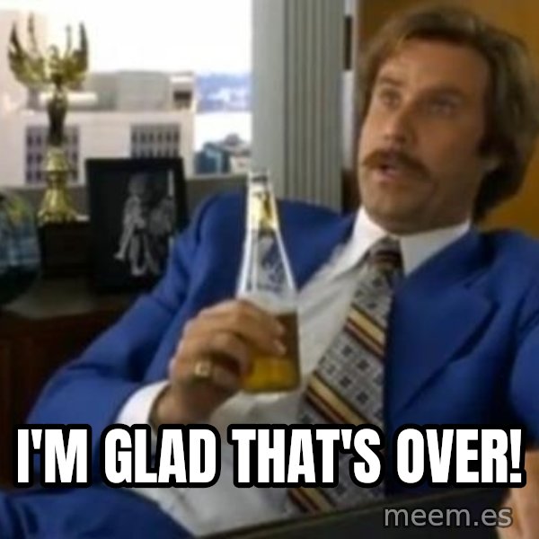 That escalated quickly-Ron Burgundy meme: I'm glad that's over!