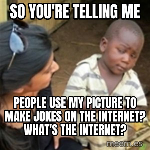Skeptical 3rd World Kid meme: SO YOU'RE TELLING ME / PEOPLE USE MY PICTURE TO MAKE JOKES ON THE INTERNET? WHAT'S THE INTERNET?