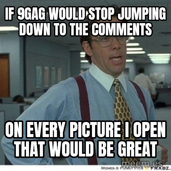 That would be great meme: if 9gag would stop jumping down to the comments / on every picture I open that would be great