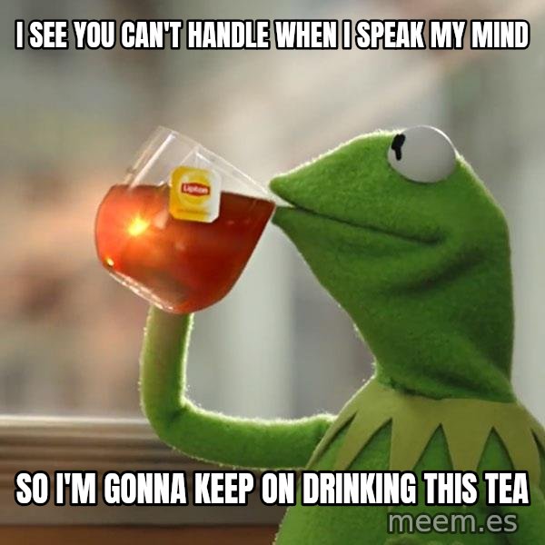 Kermit The Frog Drinking Tea meme: I see you can't handle when I speak my mind / So I'm gonna keep on drinking this tea
