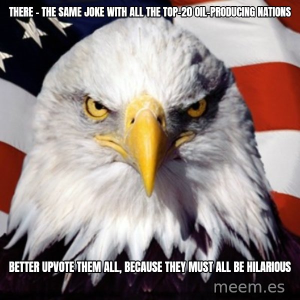 Freedom Eagle  meme: there - the same joke with all the top-20 oil-producing nations / better upvote them all, because they must all be hilarious